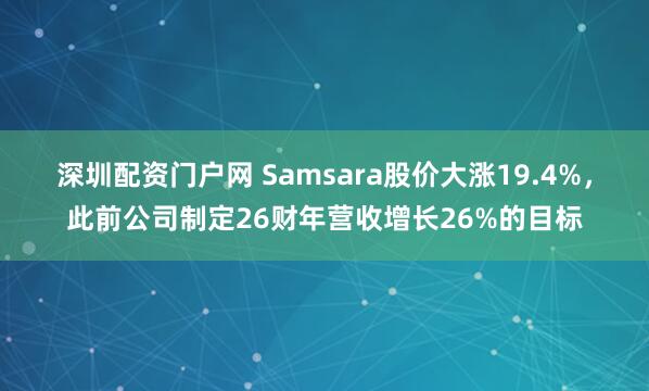 深圳配资门户网 Samsara股价大涨19.4%，此前公司制定26财年营收增长26%的目标