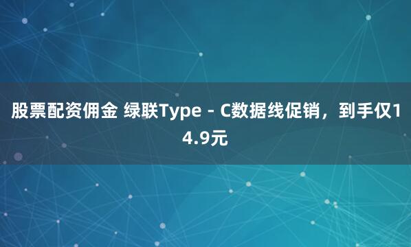 股票配资佣金 绿联Type - C数据线促销，到手仅14.9元