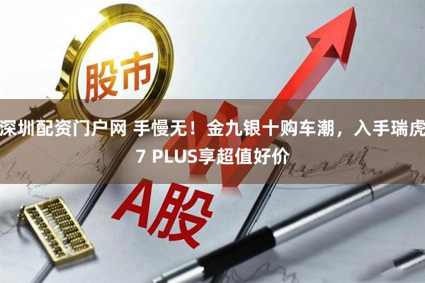 深圳配资门户网 手慢无！金九银十购车潮，入手瑞虎7 PLUS享超值好价