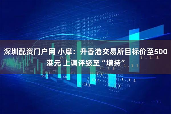 深圳配资门户网 小摩：升香港交易所目标价至500港元 上调评级至“增持”