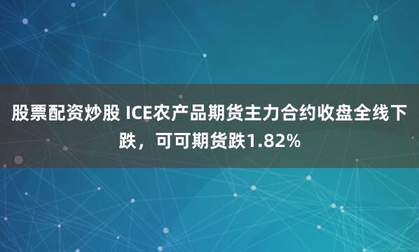 股票配资炒股 ICE农产品期货主力合约收盘全线下跌，可可期货跌1.82%