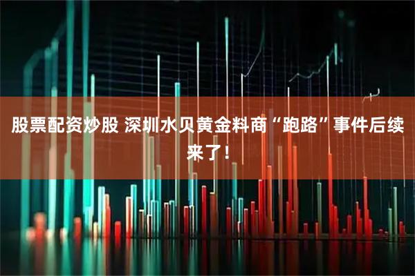 股票配资炒股 深圳水贝黄金料商“跑路”事件后续来了！